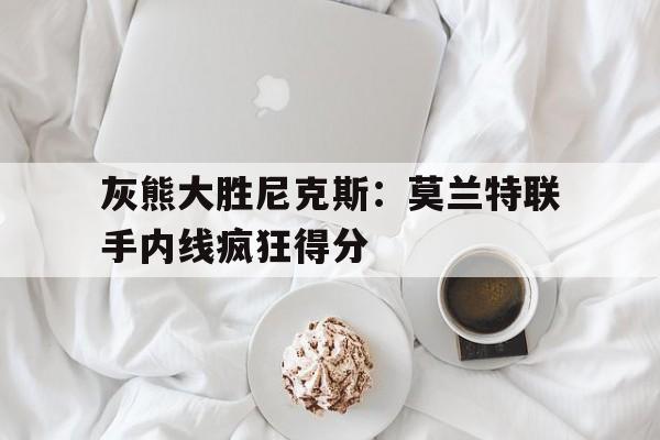 开云体育官网-灰熊大胜尼克斯:莫兰特联手内线疯狂得分